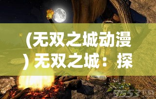 (无双之城动漫) 无双之城：探索古代文明的奥秘与历史传承 | 缝合时光的叙事与现代感的融合